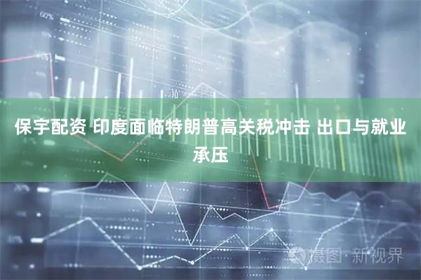 保宇配资 印度面临特朗普高关税冲击 出口与就业承压