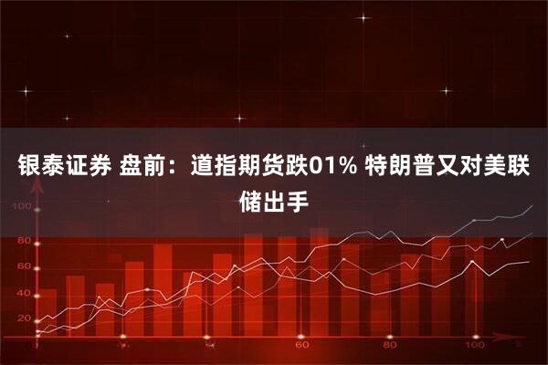 银泰证券 盘前：道指期货跌01% 特朗普又对美联储出手