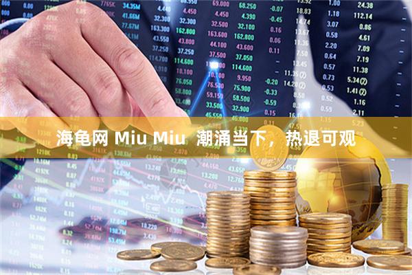 海龟网 Miu Miu  潮涌当下，热退可观