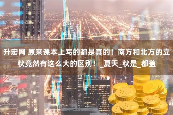 升宏网 原来课本上写的都是真的！南方和北方的立秋竟然有这么大的区别！_夏天_秋是_都盖