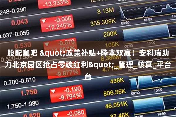 股配咖吧 "政策补贴+降本双赢！安科瑞助力北京园区抢占零碳红利"_管理_核算_平台
