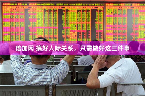 倍加网 搞好人际关系，只需做好这三件事