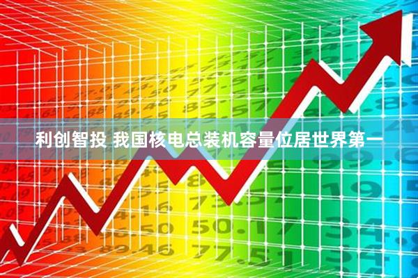 利创智投 我国核电总装机容量位居世界第一