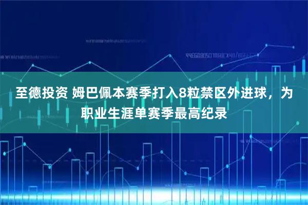 至德投资 姆巴佩本赛季打入8粒禁区外进球，为职业生涯单赛季最高纪录