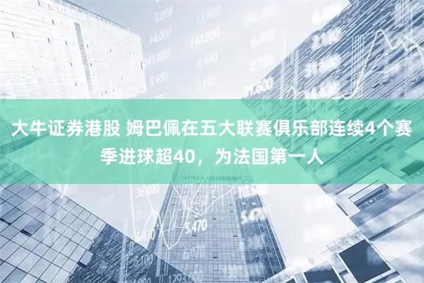 大牛证券港股 姆巴佩在五大联赛俱乐部连续4个赛季进球超40，为法国第一人