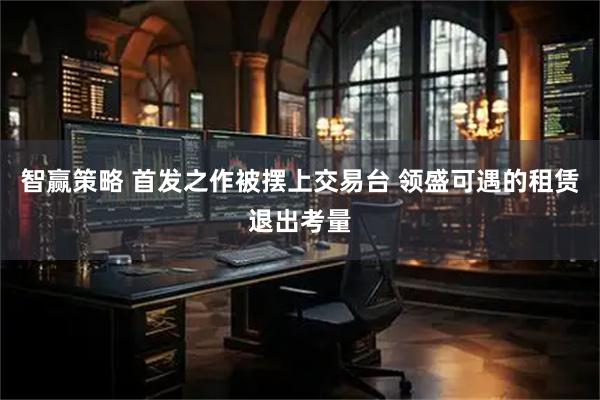 智赢策略 首发之作被摆上交易台 领盛可遇的租赁退出考量