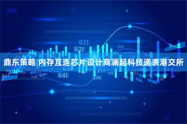 鼎东策略 内存互连芯片设计商澜起科技递表港交所