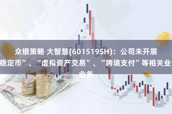 众银策略 大智慧(601519SH)：公司未开展“稳定币”、“虚拟资产交易”、“跨境支付”等相关业务