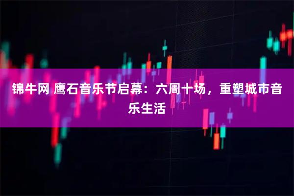 锦牛网 鹰石音乐节启幕：六周十场，重塑城市音乐生活