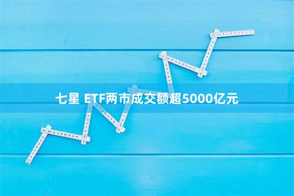 七星 ETF两市成交额超5000亿元