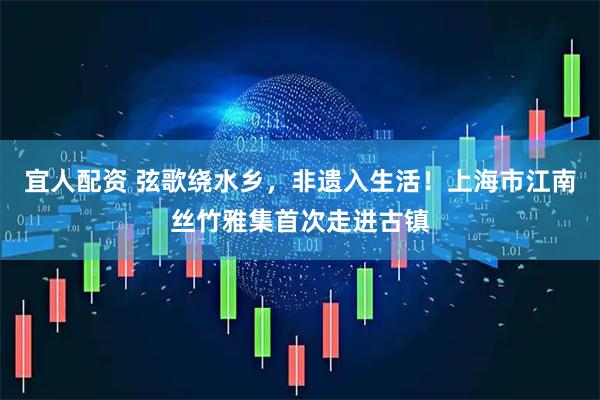宜人配资 弦歌绕水乡，非遗入生活！上海市江南丝竹雅集首次走进古镇