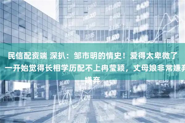 民信配资端 深扒：邹市明的情史！爱得太卑微了，一开始觉得长相学历配不上冉莹颖，丈母娘非常嫌弃