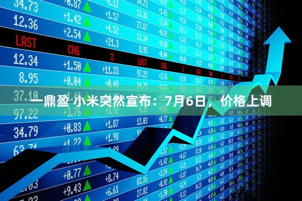 一鼎盈 小米突然宣布：7月6日，价格上调