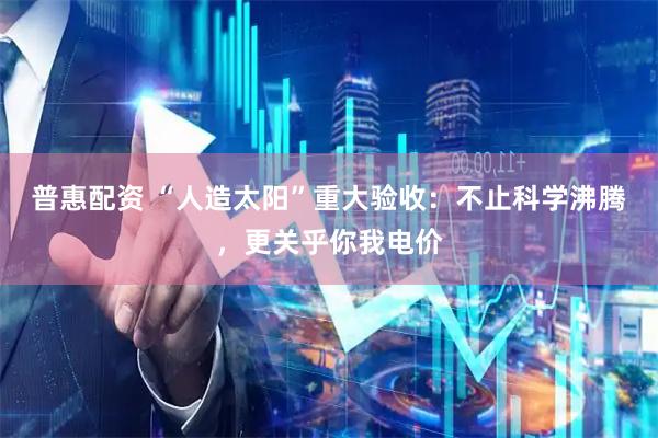 普惠配资 “人造太阳”重大验收：不止科学沸腾，更关乎你我电价